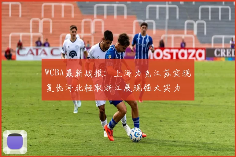 WCBA最新战报：上海力克江苏实现复仇河北轻取浙江展现强大实力