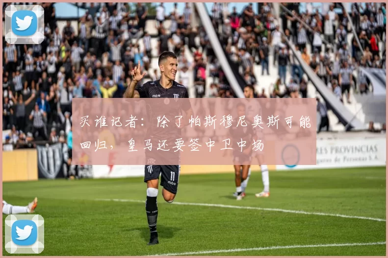 买谁记者：除了帕斯穆尼奥斯可能回归，皇马还要签中卫中场