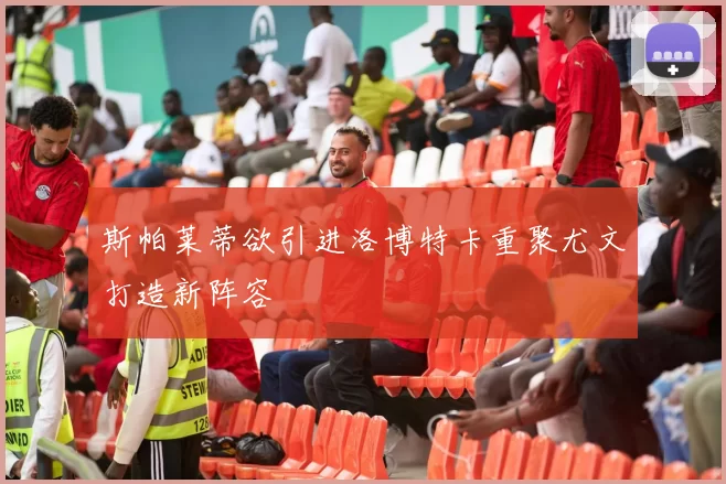 斯帕莱蒂欲引进洛博特卡重聚尤文打造新阵容