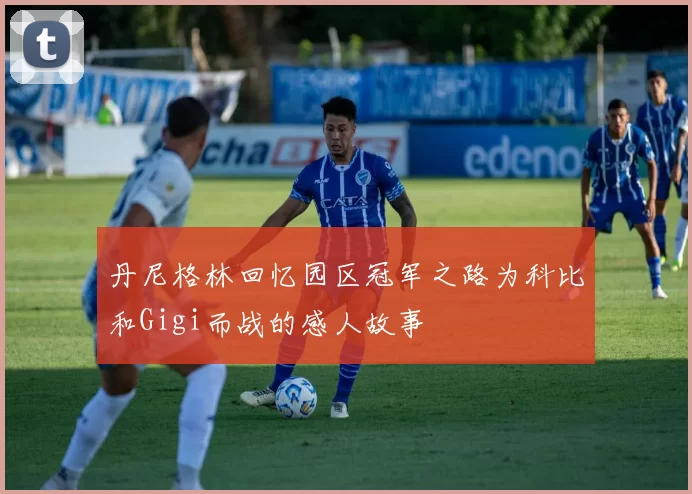 丹尼格林回忆园区冠军之路为科比和Gigi而战的感人故事