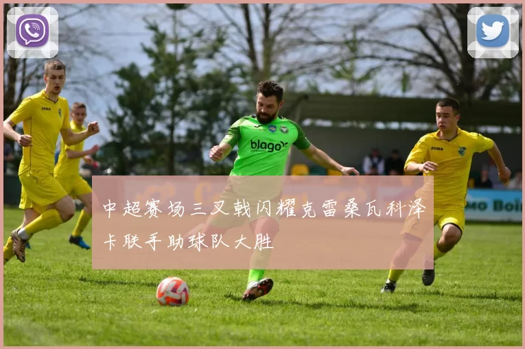中超赛场三叉戟闪耀克雷桑瓦科泽卡联手助球队大胜