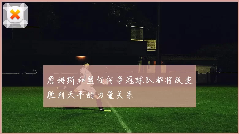 詹姆斯加盟任何争冠球队都将改变胜利天平的力量关系