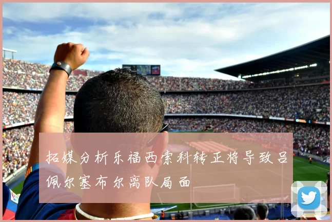 拓媒分析乐福西索科转正将导致吕佩尔塞布尔离队局面