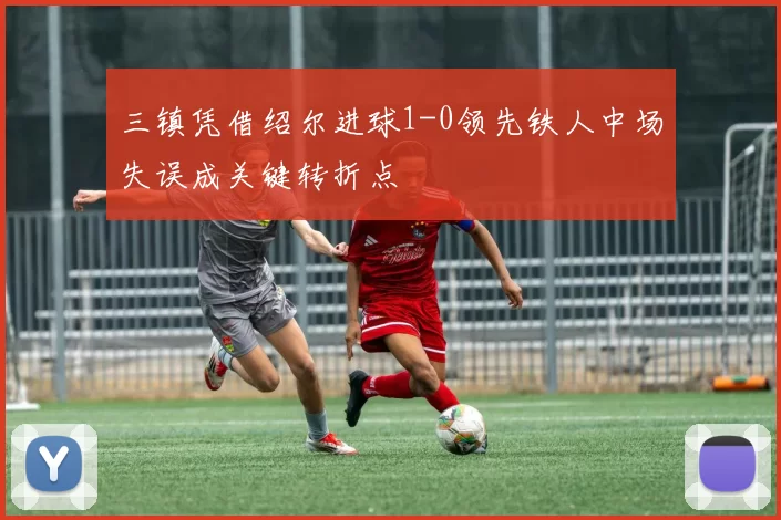 三镇凭借绍尔进球1-0领先铁人中场失误成关键转折点