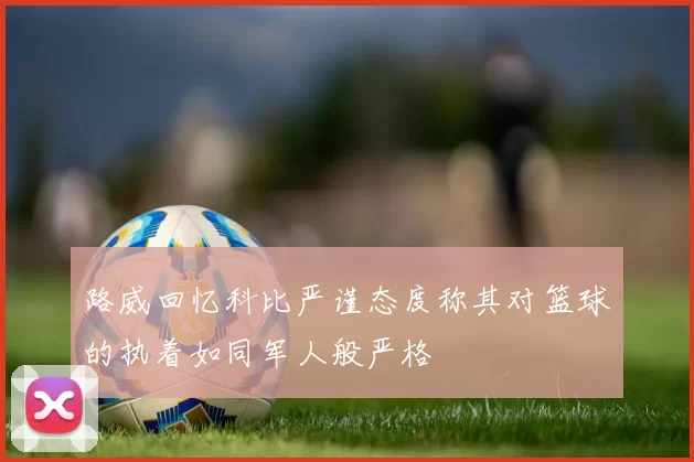 路威回忆科比严谨态度称其对篮球的执着如同军人般严格