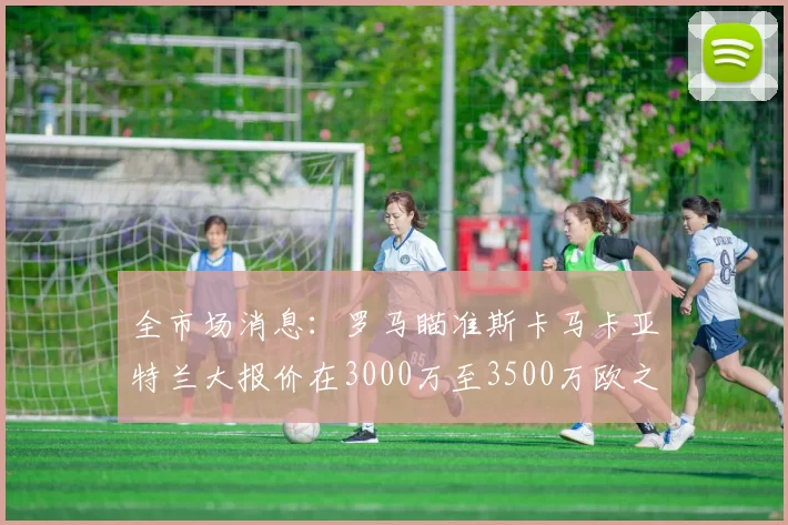 全市场消息：罗马瞄准斯卡马卡亚特兰大报价在3000万至3500万欧之间