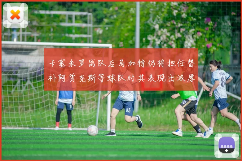 卡塞米罗离队后乌加特仍将担任替补阿贾克斯等球队对其表现出浓厚兴趣