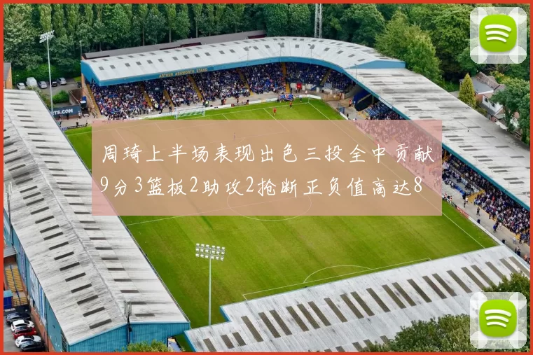 周琦上半场表现出色三投全中贡献9分3篮板2助攻2抢断正负值高达8
