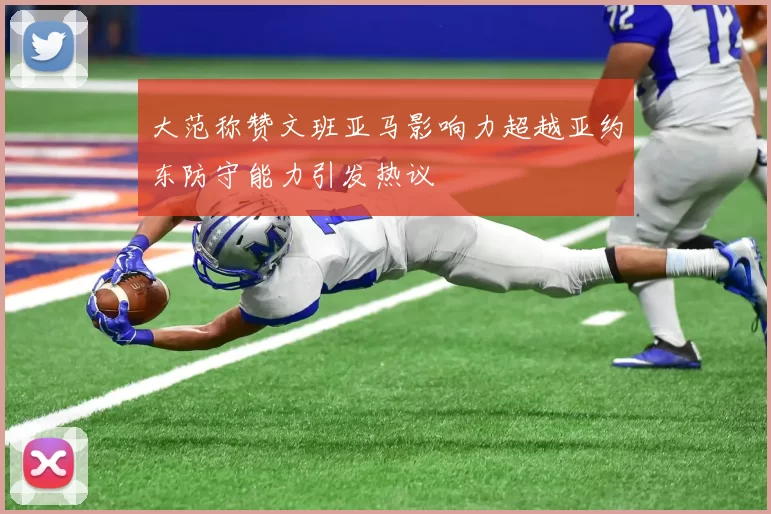 大范称赞文班亚马影响力超越亚约东防守能力引发热议