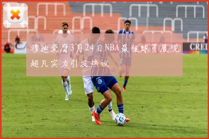 穆迪荣膺3月24日NBA最佳球员展现超凡实力引发热议