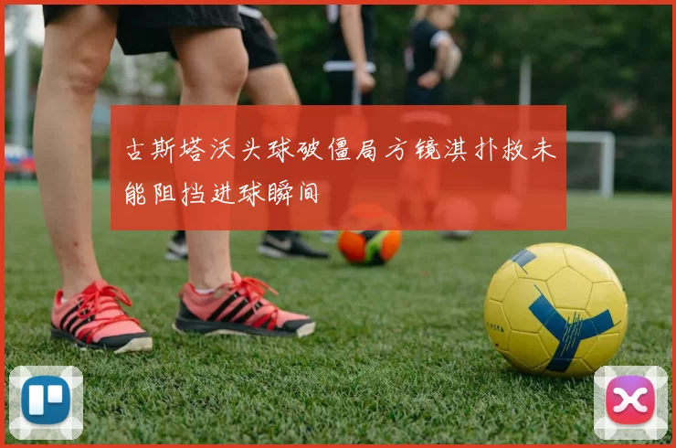 古斯塔沃头球破僵局方镜淇扑救未能阻挡进球瞬间
