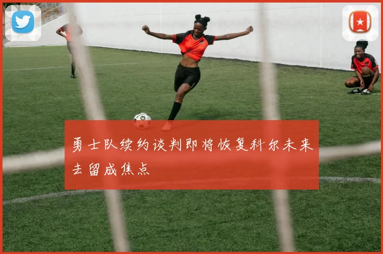 勇士队续约谈判即将恢复科尔未来去留成焦点