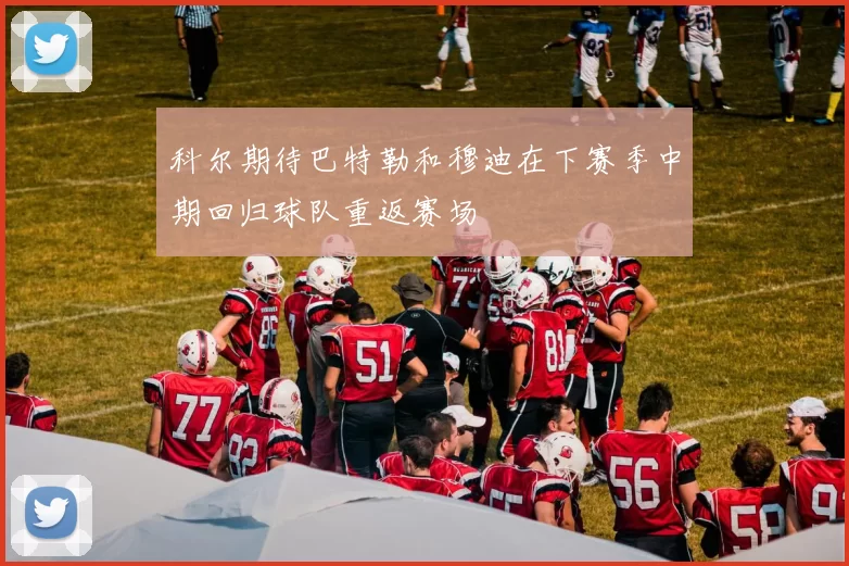 科尔期待巴特勒和穆迪在下赛季中期回归球队重返赛场