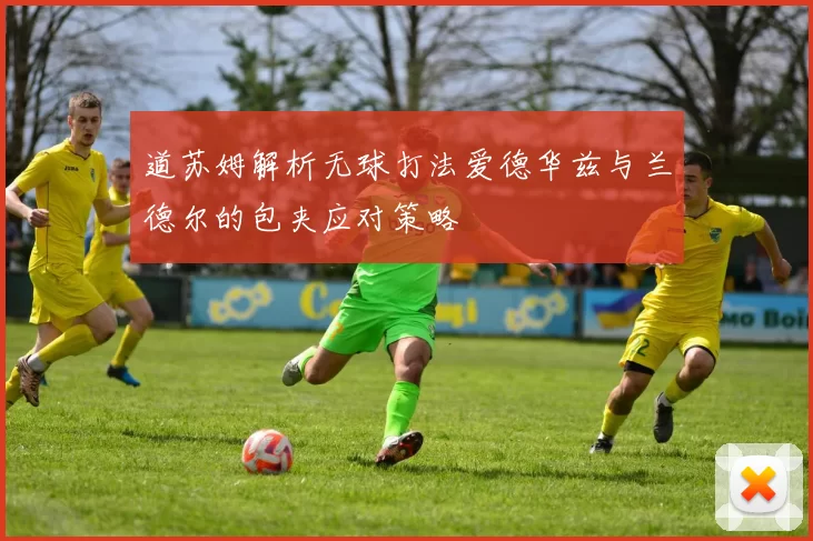道苏姆解析无球打法爱德华兹与兰德尔的包夹应对策略