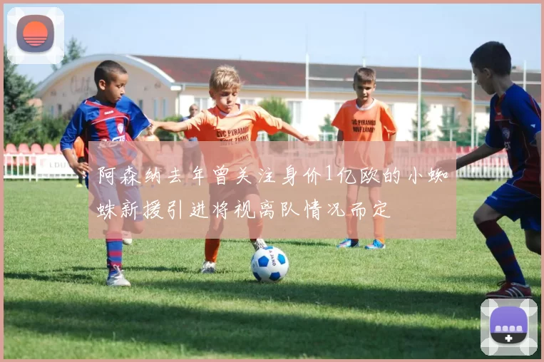 阿森纳去年曾关注身价1亿欧的小蜘蛛新援引进将视离队情况而定