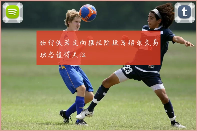 独行侠若走向摆烂阶段马绍尔交易动态值得关注