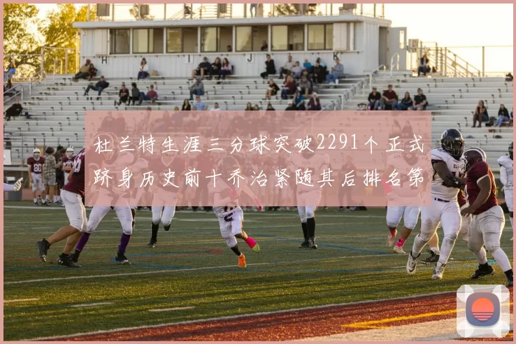 杜兰特生涯三分球突破2291个正式跻身历史前十乔治紧随其后排名第九