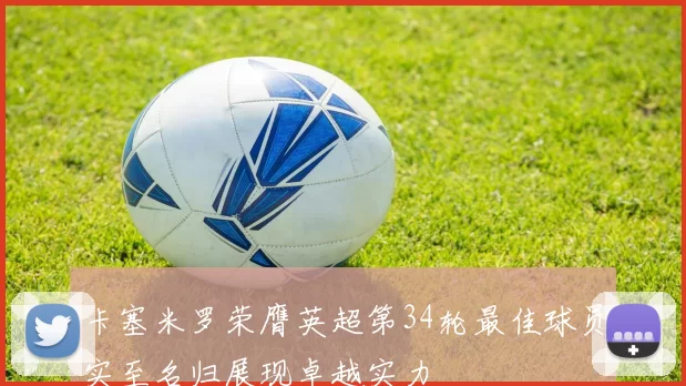 卡塞米罗荣膺英超第34轮最佳球员实至名归展现卓越实力