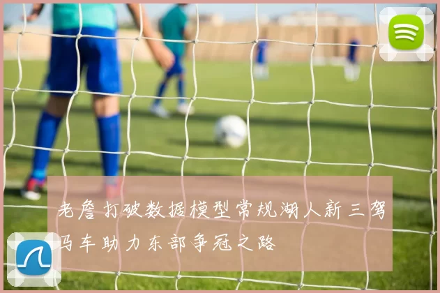 老詹打破数据模型常规湖人新三驾马车助力东部争冠之路