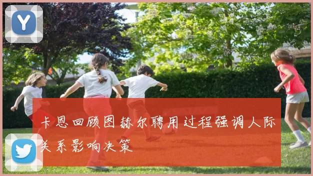 卡恩回顾图赫尔聘用过程强调人际关系影响决策