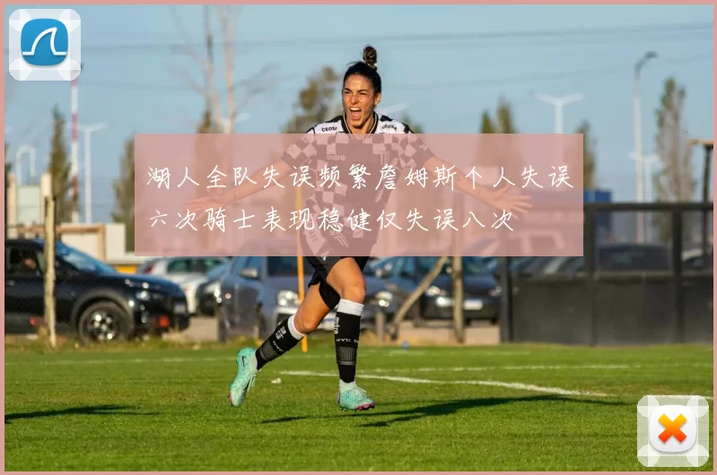 湖人全队失误频繁詹姆斯个人失误六次骑士表现稳健仅失误八次