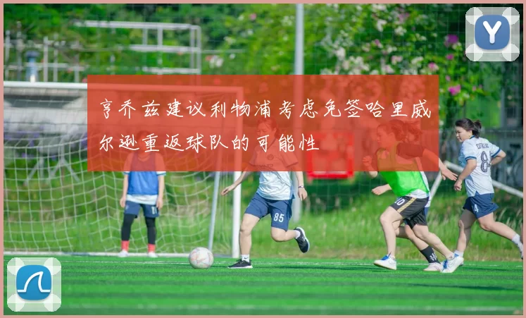 亨乔兹建议利物浦考虑免签哈里威尔逊重返球队的可能性