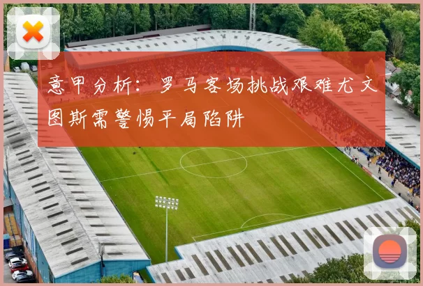 意甲分析：罗马客场挑战艰难尤文图斯需警惕平局陷阱