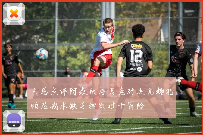 卡恩点评阿森纳与马竞对决无趣孔帕尼战术缺乏控制过于冒险