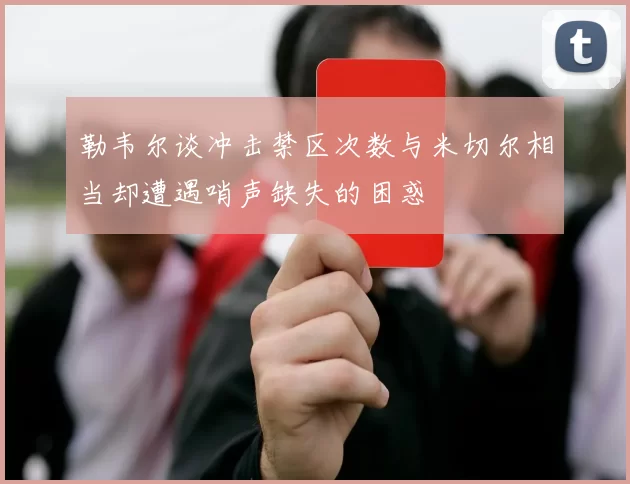 勒韦尔谈冲击禁区次数与米切尔相当却遭遇哨声缺失的困惑